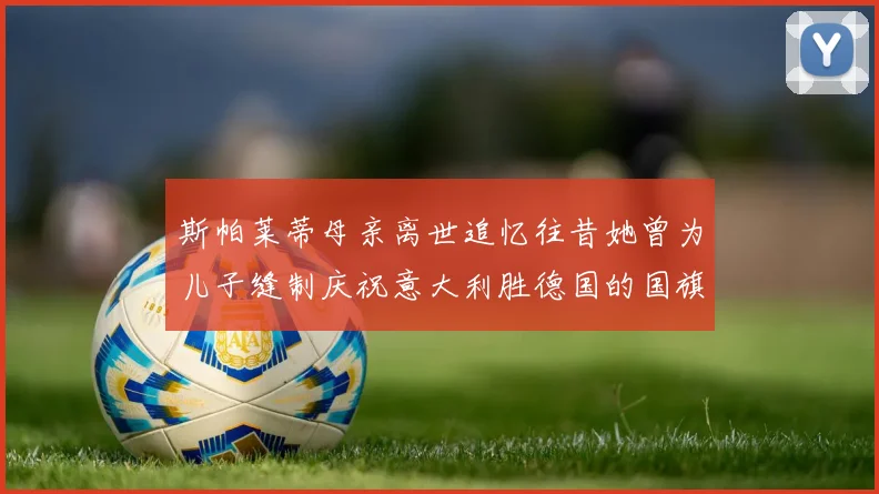 斯帕莱蒂母亲离世追忆往昔她曾为儿子缝制庆祝意大利胜德国的国旗