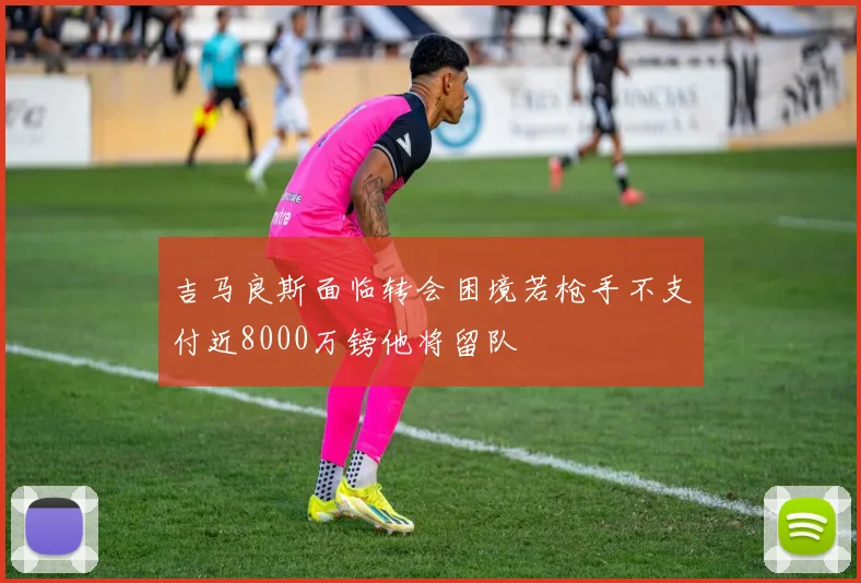 吉马良斯面临转会困境若枪手不支付近8000万镑他将留队
