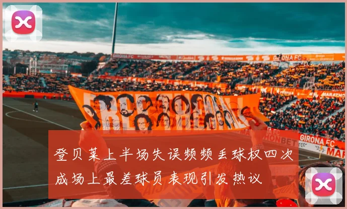 登贝莱上半场失误频频丢球权四次成场上最差球员表现引发热议