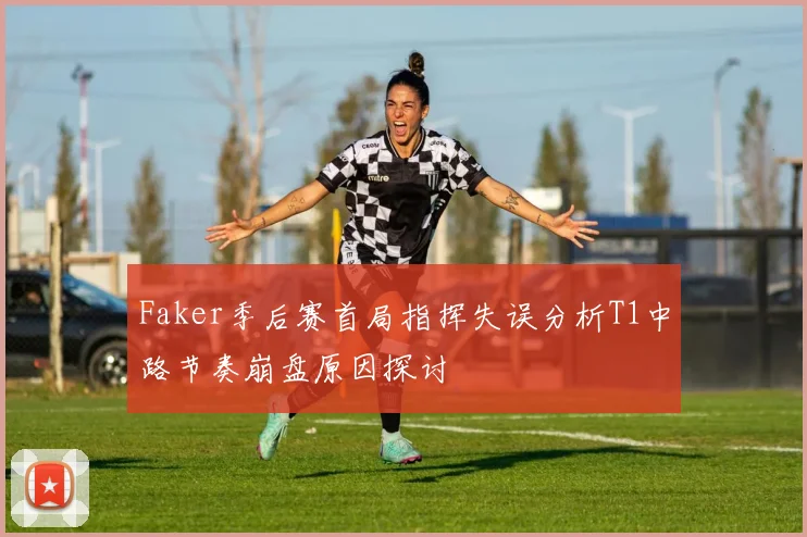 Faker季后赛首局指挥失误分析T1中路节奏崩盘原因探讨