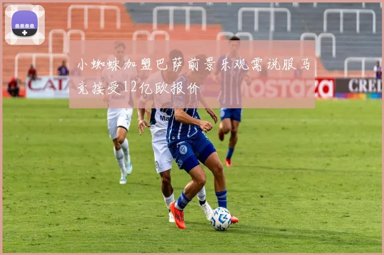 小蜘蛛加盟巴萨前景乐观需说服马竞接受12亿欧报价